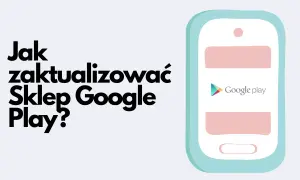 Grafika przedstawia stylizowany telefon z logo Google Play i tekstem "Jak zaktualizować Sklep Google Play?".