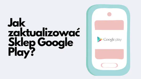 Grafika przedstawia stylizowany telefon z logo Google Play i tekstem "Jak zaktualizować Sklep Google Play?".